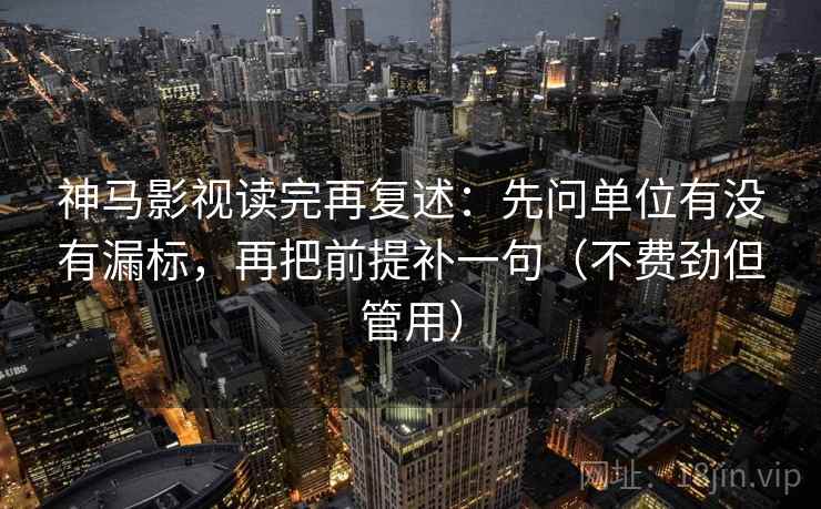 神马影视读完再复述：先问单位有没有漏标，再把前提补一句（不费劲但管用）