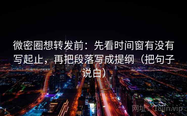 微密圈想转发前:先看时间窗有没有写起止,再把段落写成提纲(把句子说白)