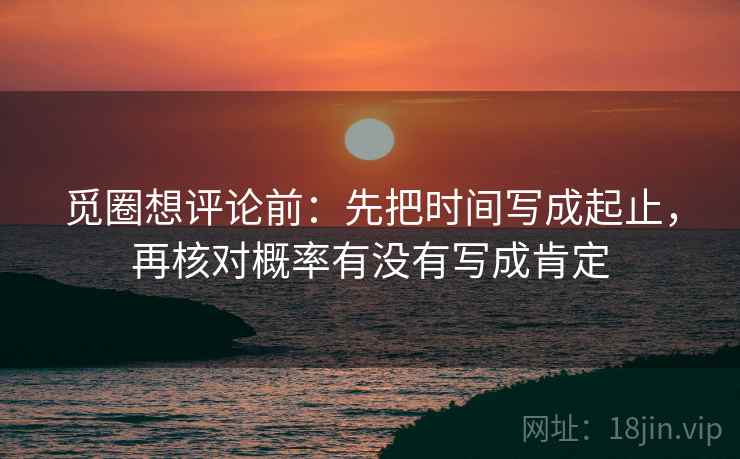 觅圈想评论前：先把时间写成起止，再核对概率有没有写成肯定