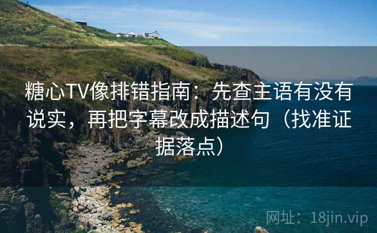 糖心TV像排错指南：先查主语有没有说实，再把字幕改成描述句（找准证据落点）