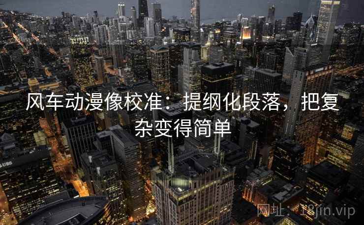 风车动漫像校准：提纲化段落，把复杂变得简单