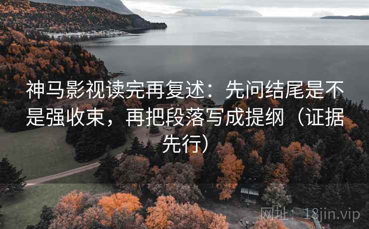 神马影视读完再复述：先问结尾是不是强收束，再把段落写成提纲（证据先行）