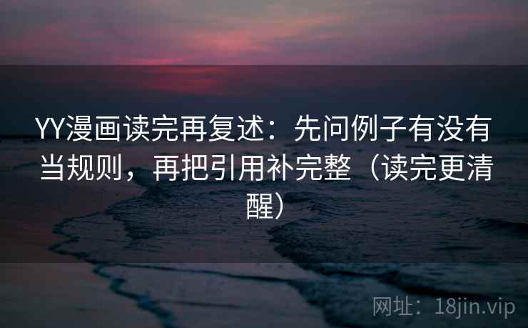 YY漫画读完再复述:先问例子有没有当规则,再把引用补完整(读完更清醒)
