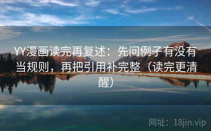 YY漫画读完再复述:先问例子有没有当规则,再把引用补完整(读完更清醒)