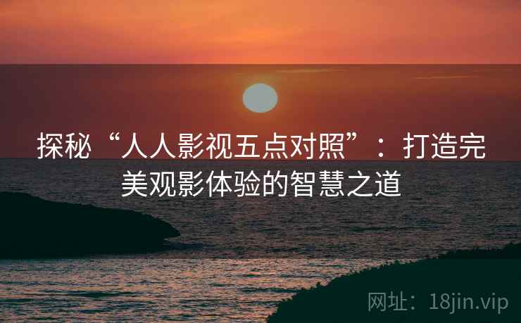 探秘“人人影视五点对照”：打造完美观影体验的智慧之道