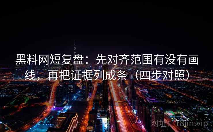 黑料网短复盘：先对齐范围有没有画线，再把证据列成条（四步对照）