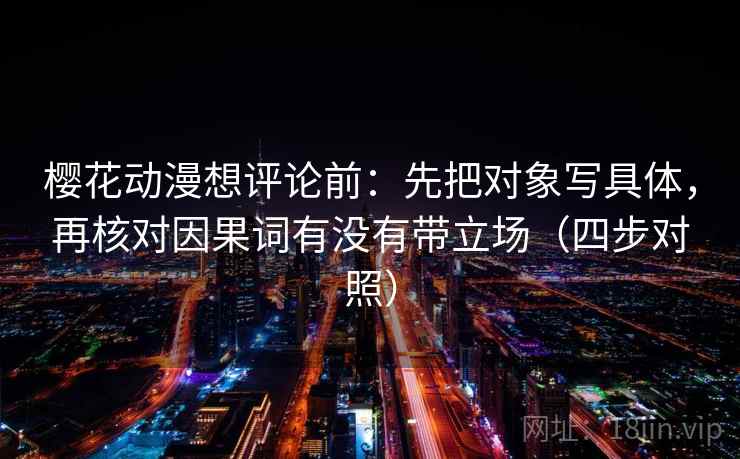 樱花动漫想评论前：先把对象写具体，再核对因果词有没有带立场（四步对照）