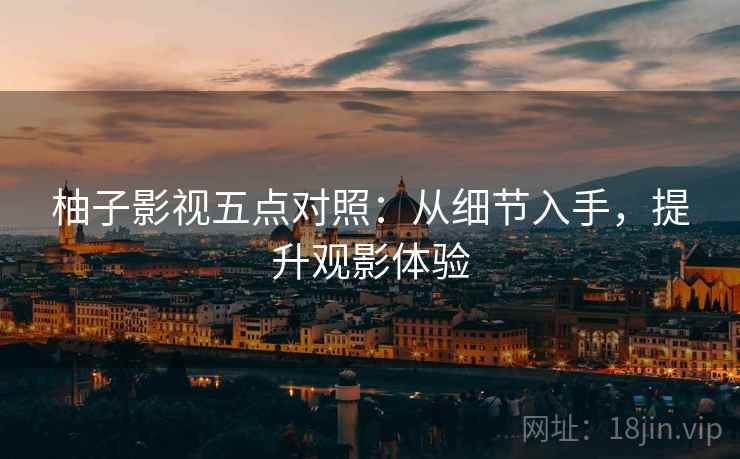 柚子影视五点对照：从细节入手，提升观影体验