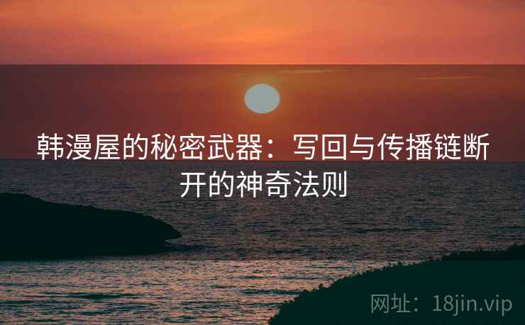 韩漫屋的秘密武器：写回与传播链断开的神奇法则