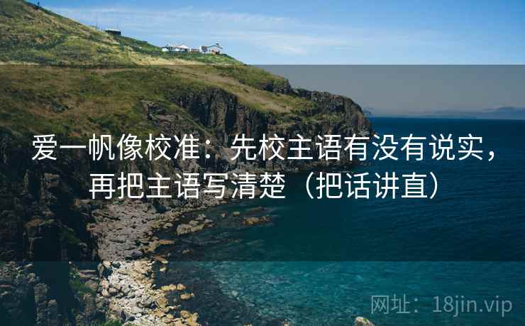 爱一帆像校准:先校主语有没有说实,再把主语写清楚(把话讲直) 第1张 爱一帆像校准:先校主语有没有说实,再把主语写清楚(把话讲直) 第1张