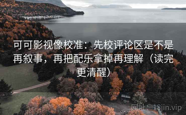 可可影视像校准：先校评论区是不是再叙事，再把配乐拿掉再理解（读完更清醒）