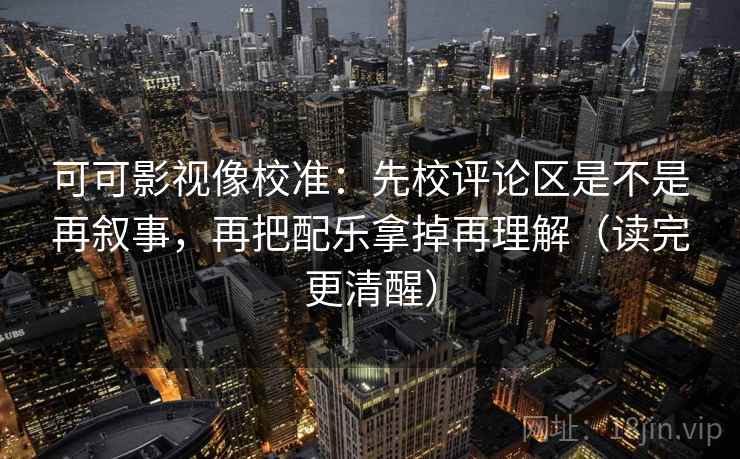 可可影视像校准：先校评论区是不是再叙事，再把配乐拿掉再理解（读完更清醒）