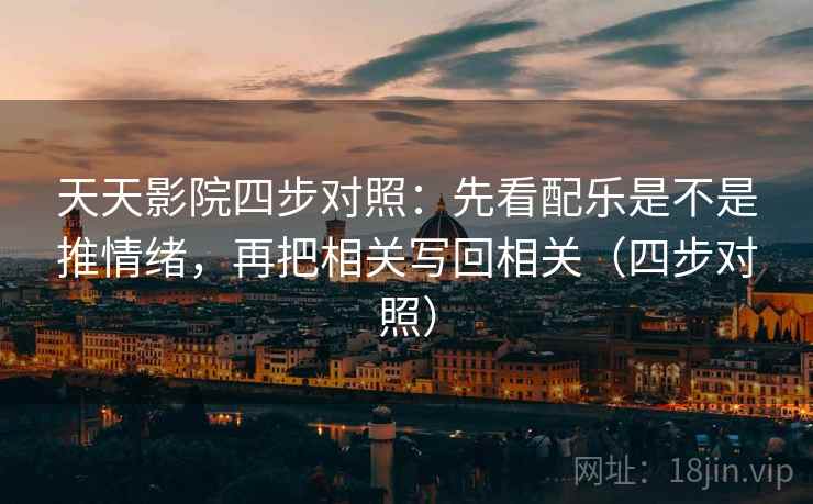 天天影院四步对照：先看配乐是不是推情绪，再把相关写回相关（四步对照）