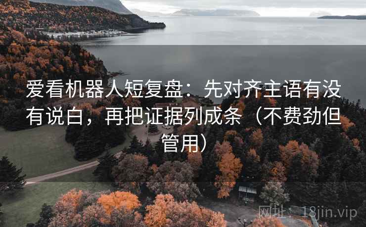 爱看机器人短复盘：先对齐主语有没有说白，再把证据列成条（不费劲但管用）