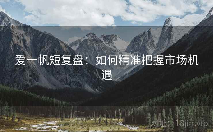 爱一帆短复盘：如何精准把握市场机遇