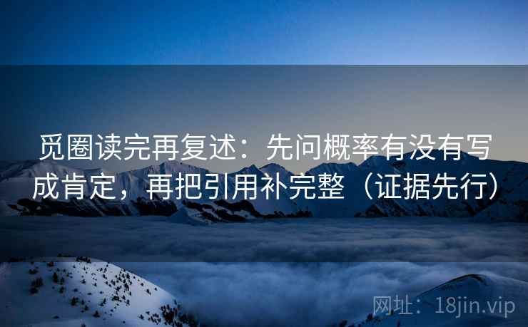 觅圈读完再复述:先问概率有没有写成肯定,再把引用补完整(证据先行)
