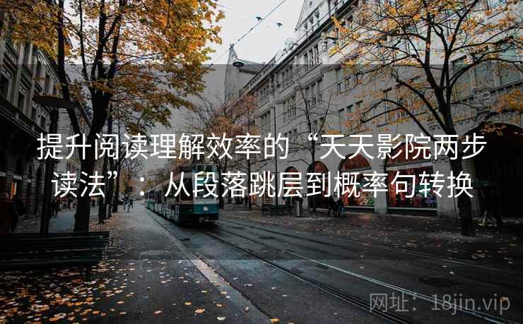 提升阅读理解效率的“天天影院两步读法”:从段落跳层到概率句转换 第2张 提升阅读理解效率的“天天影院两步读法”:从段落跳层到概率句转换 第2张
