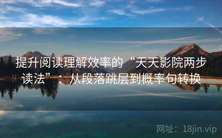 提升阅读理解效率的“天天影院两步读法”:从段落跳层到概率句转换 第1张 提升阅读理解效率的“天天影院两步读法”:从段落跳层到概率句转换 第1张