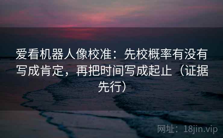 爱看机器人像校准：先校概率有没有写成肯定，再把时间写成起止（证据先行）