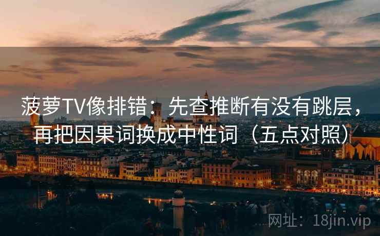 菠萝TV像排错：先查推断有没有跳层，再把因果词换成中性词（五点对照）  第2张