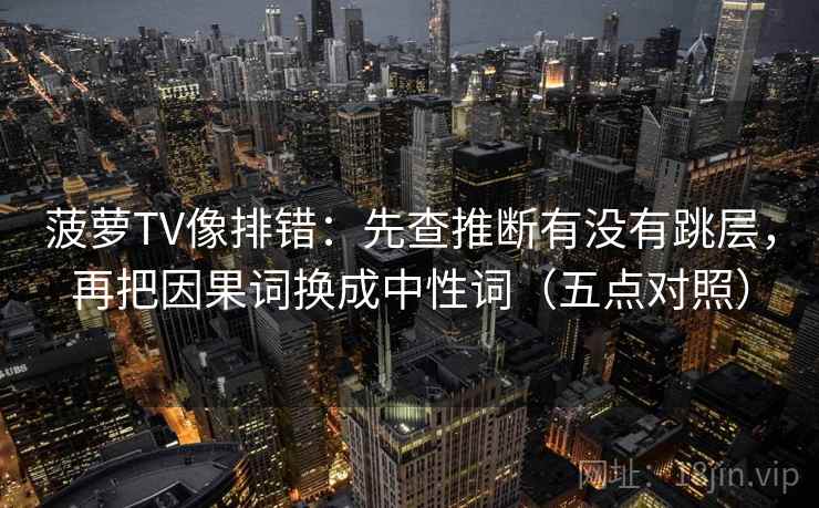 菠萝TV像排错：先查推断有没有跳层，再把因果词换成中性词（五点对照）  第1张