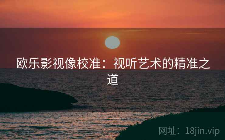 欧乐影视像校准:视听艺术的精准之道