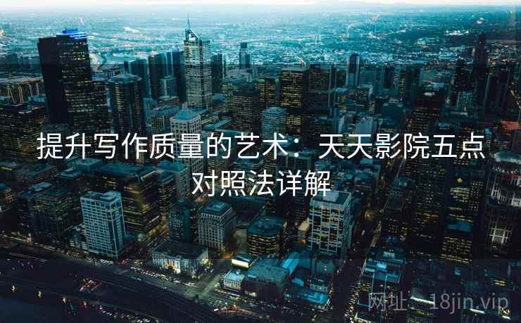 提升写作质量的艺术：天天影院五点对照法详解