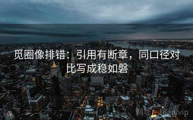 觅圈像排错:引用有断章,同口径对比写成稳如磐 第1张 觅圈像排错:引用有断章,同口径对比写成稳如磐 第1张