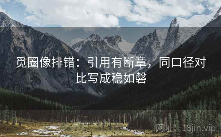 觅圈像排错:引用有断章,同口径对比写成稳如磐 第2张 觅圈像排错:引用有断章,同口径对比写成稳如磐 第2张