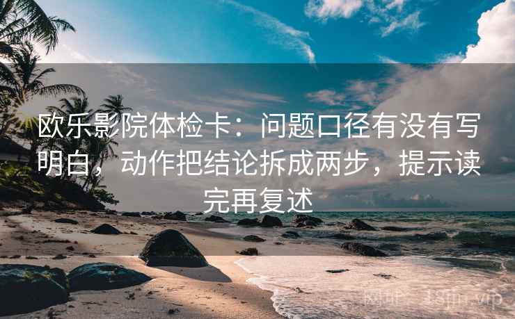 欧乐影院体检卡:问题口径有没有写明白,动作把结论拆成两步,提示读完再复述