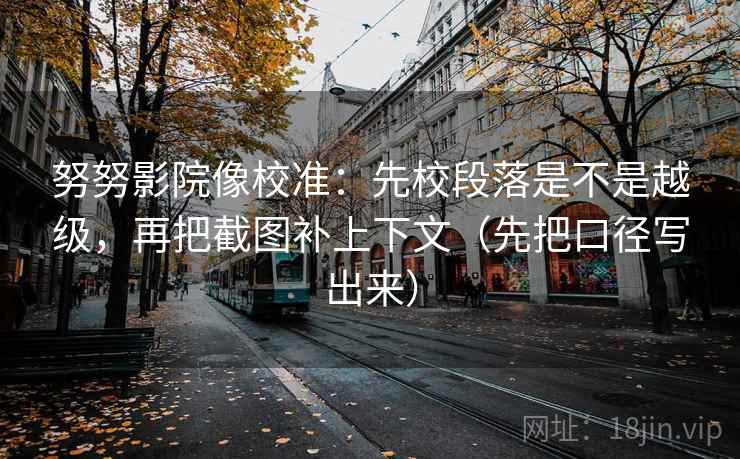 努努影院像校准：先校段落是不是越级，再把截图补上下文（先把口径写出来）
