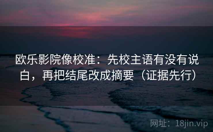 欧乐影院像校准:先校主语有没有说白,再把结尾改成摘要(证据先行)