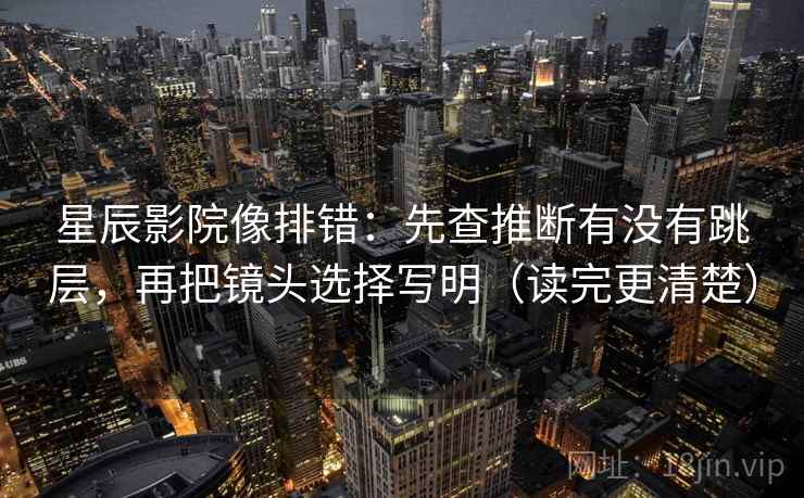 星辰影院像排错：先查推断有没有跳层，再把镜头选择写明（读完更清楚）