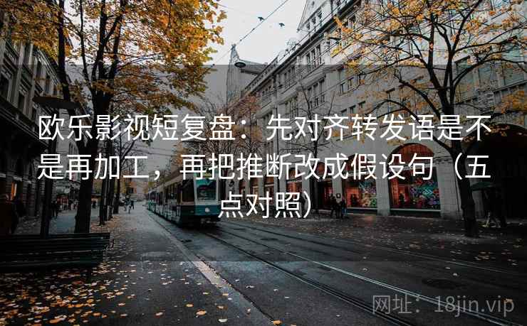 欧乐影视短复盘:先对齐转发语是不是再加工,再把推断改成假设句(五点对照)