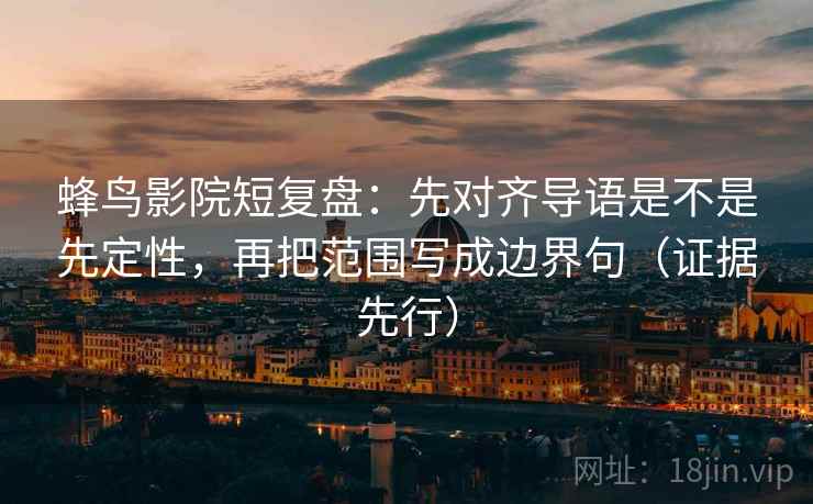 蜂鸟影院短复盘：先对齐导语是不是先定性，再把范围写成边界句（证据先行）