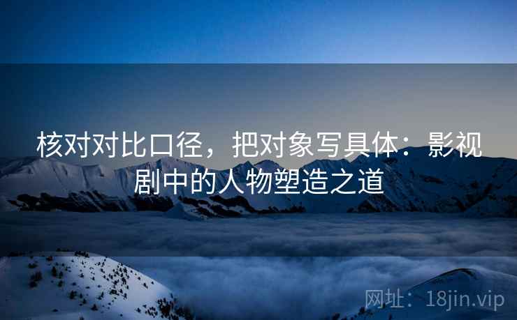 核对对比口径，把对象写具体：影视剧中的人物塑造之道