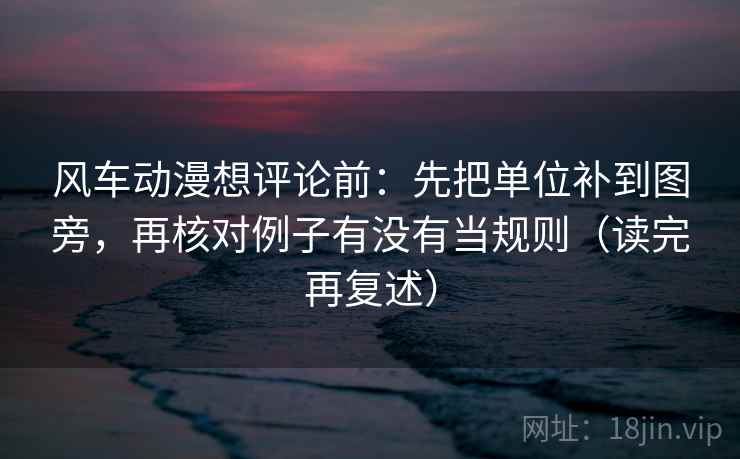 风车动漫想评论前:先把单位补到图旁,再核对例子有没有当规则(读完再复述)