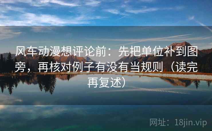 风车动漫想评论前:先把单位补到图旁,再核对例子有没有当规则(读完再复述)