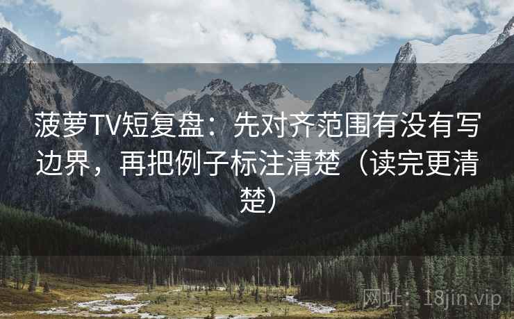 菠萝TV短复盘：先对齐范围有没有写边界，再把例子标注清楚（读完更清楚）