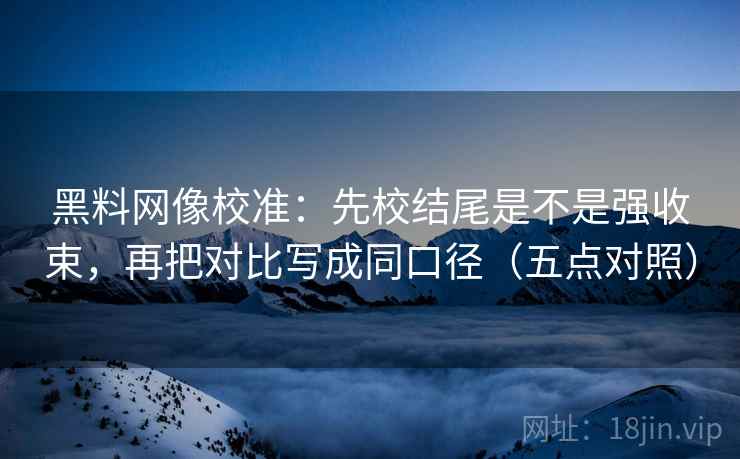 黑料网像校准:先校结尾是不是强收束,再把对比写成同口径(五点对照)