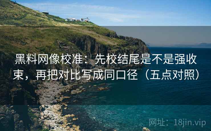 黑料网像校准:先校结尾是不是强收束,再把对比写成同口径(五点对照)