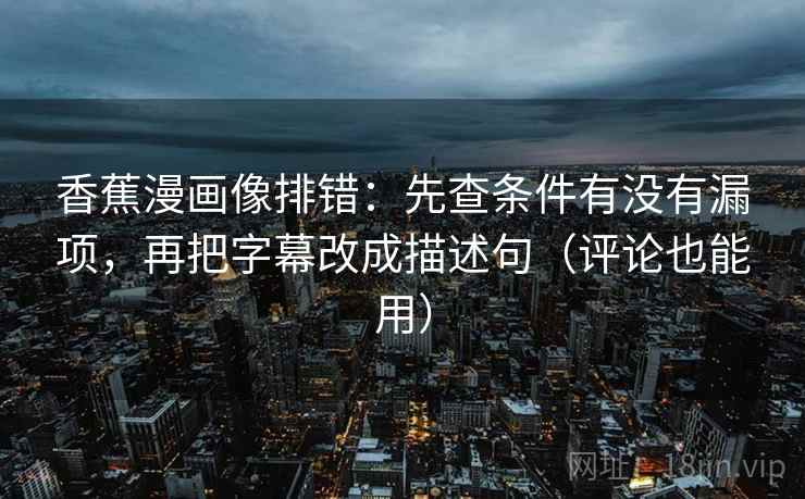 香蕉漫画像排错:先查条件有没有漏项,再把字幕改成描述句(评论也能用)