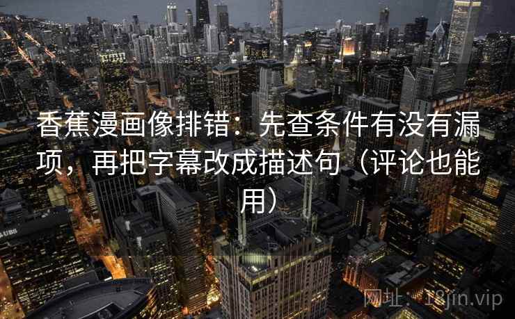 香蕉漫画像排错:先查条件有没有漏项,再把字幕改成描述句(评论也能用)