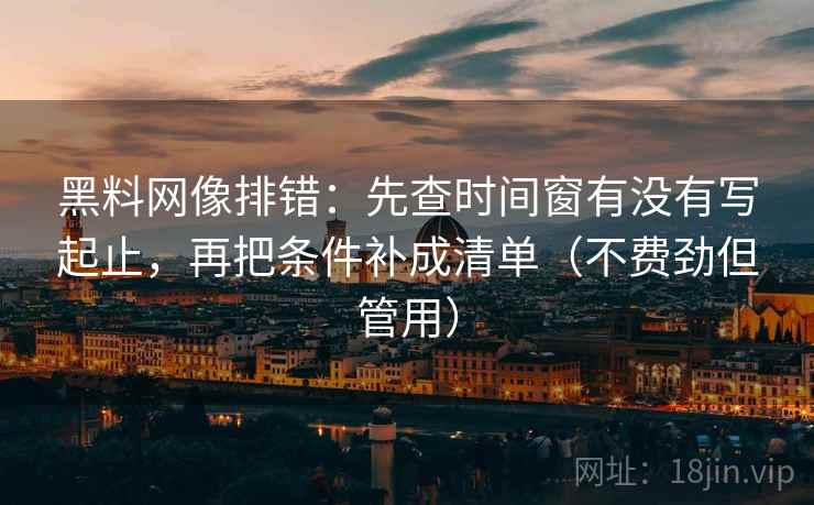 黑料网像排错:先查时间窗有没有写起止,再把条件补成清单(不费劲但管用)