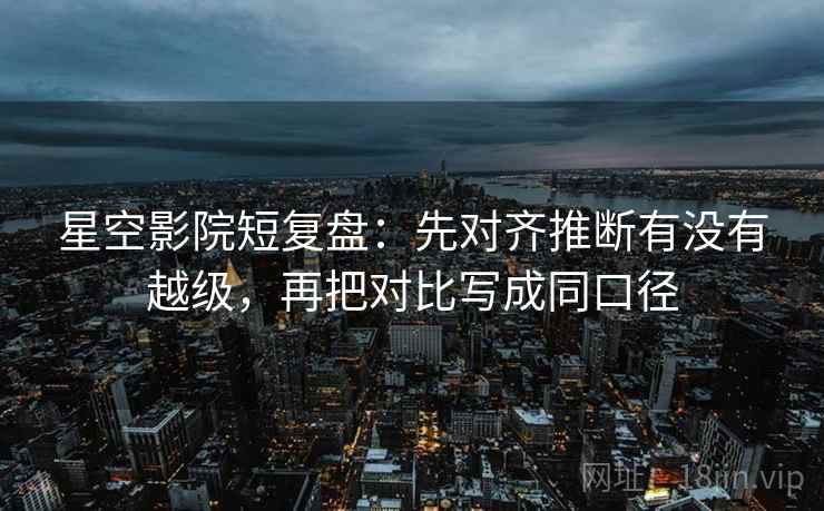 星空影院短复盘：先对齐推断有没有越级，再把对比写成同口径