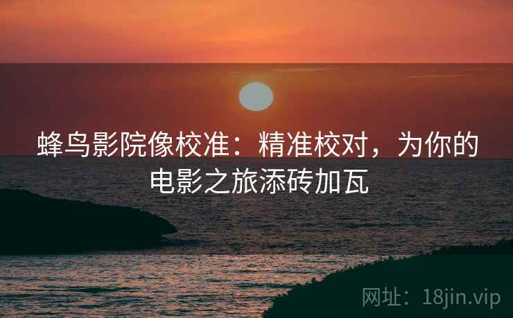 蜂鸟影院像校准：精准校对，为你的电影之旅添砖加瓦