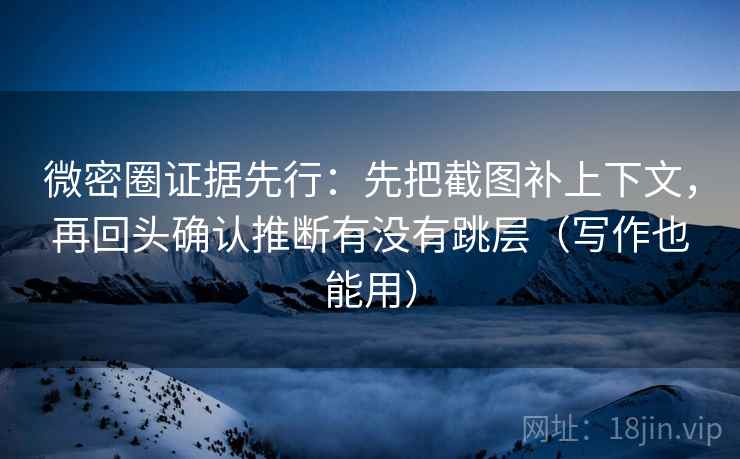 微密圈证据先行:先把截图补上下文,再回头确认推断有没有跳层(写作也能用)