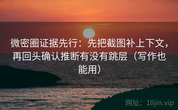 微密圈证据先行:先把截图补上下文,再回头确认推断有没有跳层(写作也能用)
