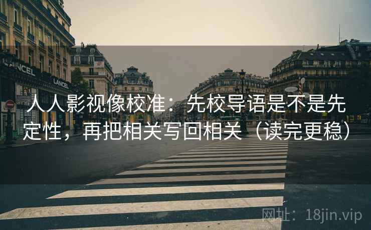 人人影视像校准：先校导语是不是先定性，再把相关写回相关（读完更稳）  第2张