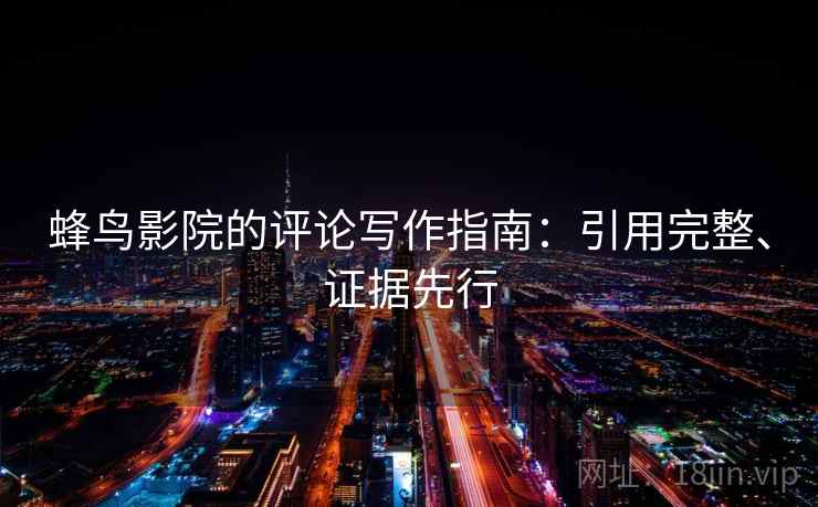 蜂鸟影院的评论写作指南：引用完整、证据先行